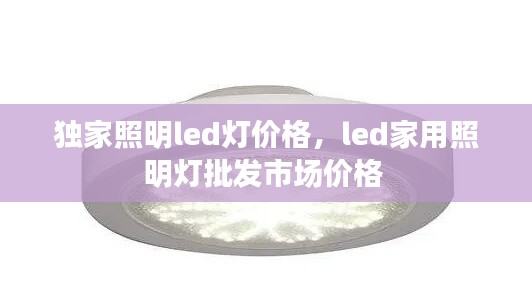 獨(dú)家照明led燈價(jià)格，led家用照明燈批發(fā)市場價(jià)格 