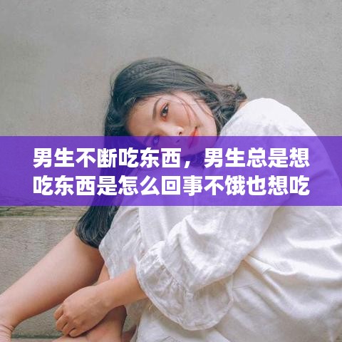 男生不斷吃東西，男生總是想吃東西是怎么回事不餓也想吃 