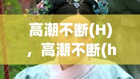 高潮不斷(H)，高潮不斷(h)黛妃 