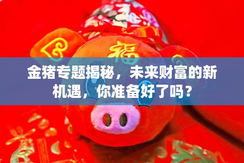 金豬專題揭秘，未來財富的新機遇，你準備好了嗎？