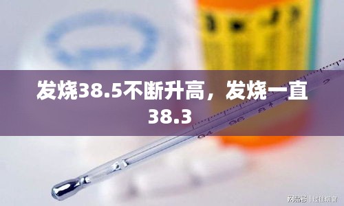 發(fā)燒38.5不斷升高，發(fā)燒一直38.3 