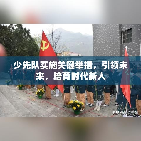 少先隊(duì)實(shí)施關(guān)鍵舉措，引領(lǐng)未來(lái)，培育時(shí)代新人