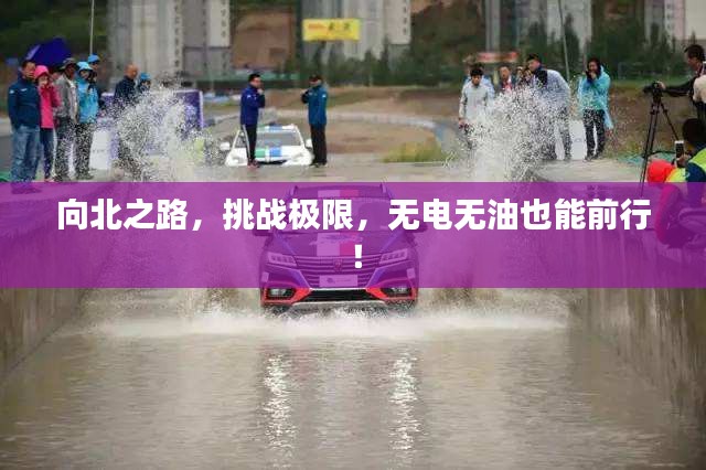向北之路，挑戰(zhàn)極限，無(wú)電無(wú)油也能前行！