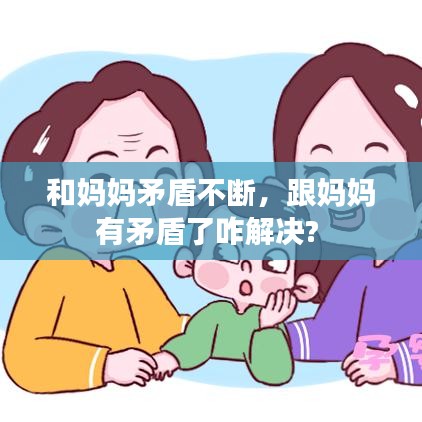 和媽媽矛盾不斷，跟媽媽有矛盾了咋解決? 