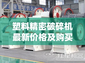 塑料精密破碎機(jī)最新價(jià)格及購(gòu)買指南，專業(yè)解析助你選購(gòu)無(wú)憂