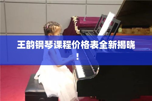 王韻鋼琴課程價(jià)格表全新揭曉！