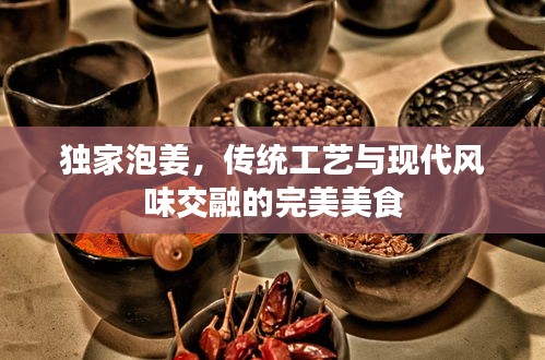 獨(dú)家泡姜，傳統(tǒng)工藝與現(xiàn)代風(fēng)味交融的完美美食