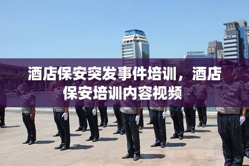 酒店保安突發(fā)事件培訓(xùn)，酒店保安培訓(xùn)內(nèi)容視頻 