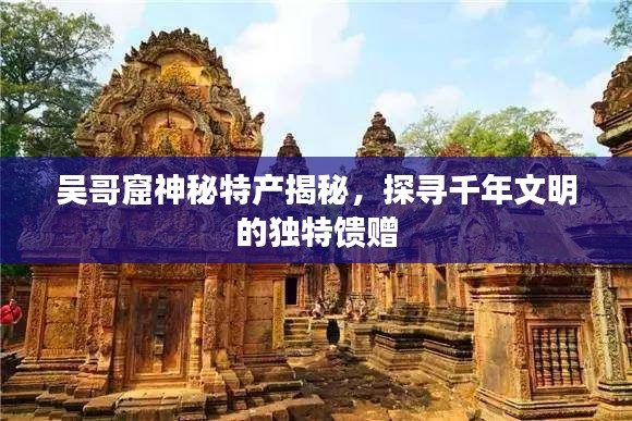 吳哥窟神秘特產(chǎn)揭秘，探尋千年文明的獨(dú)特饋贈(zèng)