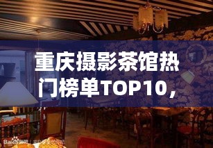 重慶攝影茶館熱門榜單TOP10，探秘?cái)z影愛(ài)好者的最佳聚集地！