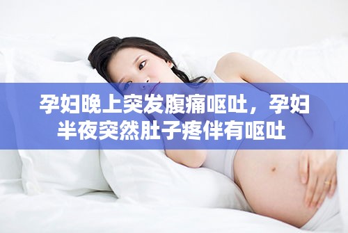 孕婦晚上突發(fā)腹痛嘔吐，孕婦半夜突然肚子疼伴有嘔吐 