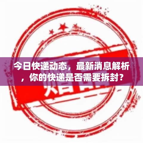 今日快遞動(dòng)態(tài)，最新消息解析，你的快遞是否需要拆封？