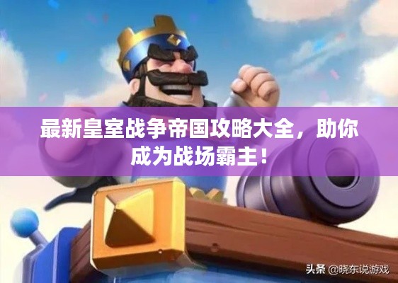 最新皇室戰(zhàn)爭帝國攻略大全，助你成為戰(zhàn)場霸主！