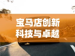 寶馬店創(chuàng)新科技與卓越服務完美融合，最新頭條消息揭秘！