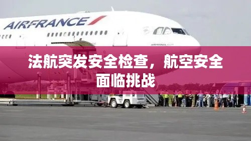 法航突發(fā)安全檢查，航空安全面臨挑戰(zhàn)