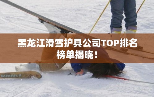 黑龍江滑雪護具公司TOP排名榜單揭曉！