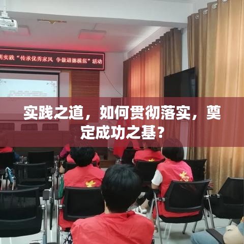 實(shí)踐之道，如何貫徹落實(shí)，奠定成功之基？