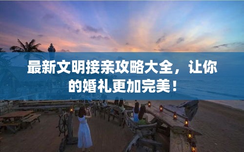 最新文明接親攻略大全，讓你的婚禮更加完美！