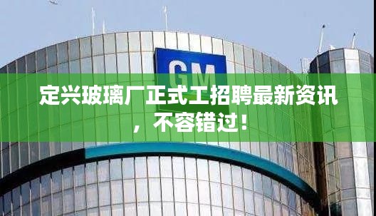 定興玻璃廠正式工招聘最新資訊，不容錯(cuò)過(guò)！