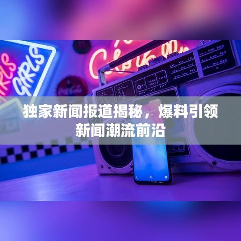 獨(dú)家新聞報(bào)道揭秘，爆料引領(lǐng)新聞潮流前沿