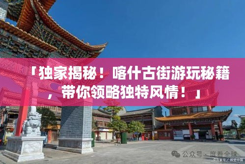 「獨家揭秘！喀什古街游玩秘籍，帶你領(lǐng)略獨特風(fēng)情！」