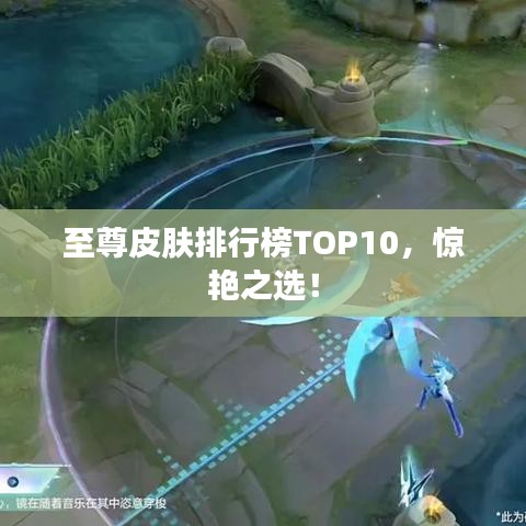 至尊皮膚排行榜TOP10，驚艷之選！