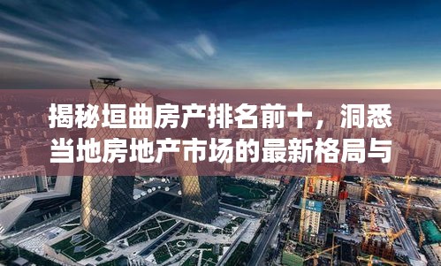揭秘垣曲房產(chǎn)排名前十，洞悉當(dāng)?shù)胤康禺a(chǎn)市場(chǎng)的最新格局與趨勢(shì)！