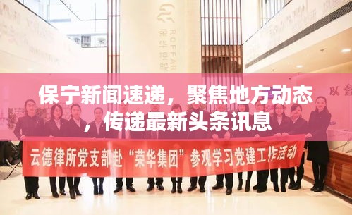 保寧新聞速遞，聚焦地方動(dòng)態(tài)，傳遞最新頭條訊息