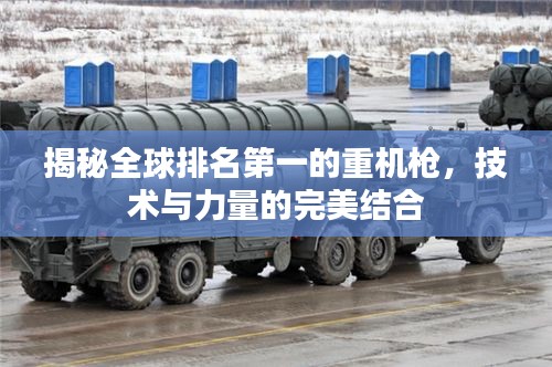 揭秘全球排名第一的重機槍，技術(shù)與力量的完美結(jié)合