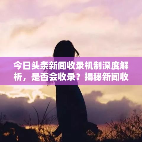 今日頭條新聞收錄機制深度解析，是否會收錄？揭秘新聞收錄機制！