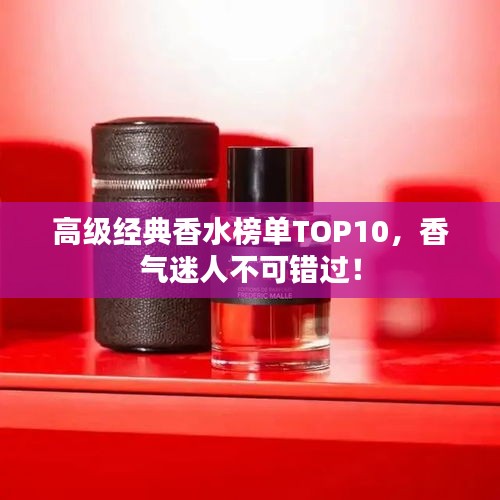 高級(jí)經(jīng)典香水榜單TOP10，香氣迷人不可錯(cuò)過！