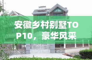 安徽鄉(xiāng)村別墅TOP10，豪華風采領(lǐng)略，必選榜單排名之選