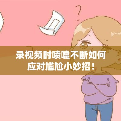 錄視頻時噴嚏不斷如何應(yīng)對尷尬小妙招！