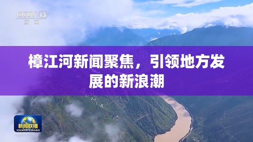樟江河新聞聚焦，引領(lǐng)地方發(fā)展的新浪潮