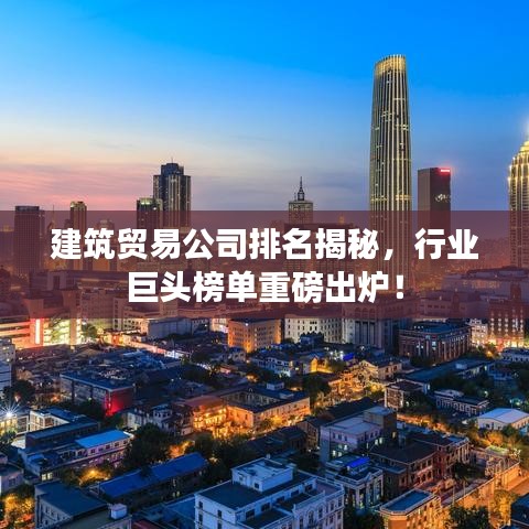 建筑貿(mào)易公司排名揭秘，行業(yè)巨頭榜單重磅出爐！