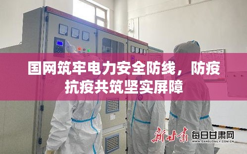 國網(wǎng)筑牢電力安全防線，防疫抗疫共筑堅實屏障