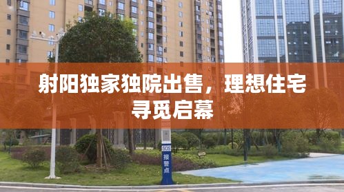 射陽獨(dú)家獨(dú)院出售，理想住宅尋覓啟幕