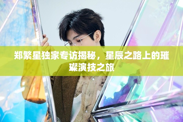 鄭繁星獨(dú)家專訪揭秘，星辰之路上的璀璨演技之旅