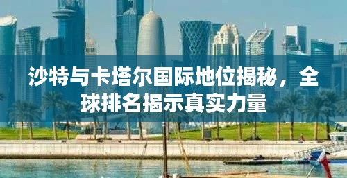 沙特與卡塔爾國(guó)際地位揭秘，全球排名揭示真實(shí)力量