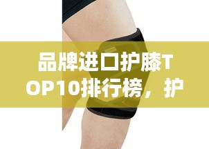 品牌進(jìn)口護(hù)膝TOP10排行榜，護(hù)膝產(chǎn)品選購指南！