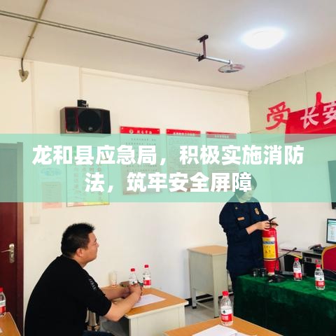 龍和縣應(yīng)急局，積極實(shí)施消防法，筑牢安全屏障