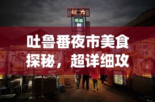 吐魯番夜市美食探秘，超詳細(xì)攻略旅游指南！
