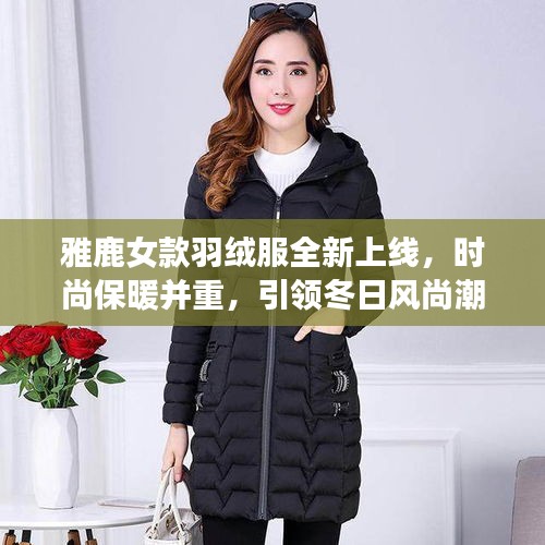 雅鹿女款羽絨服全新上線，時(shí)尚保暖并重，引領(lǐng)冬日風(fēng)尚潮流