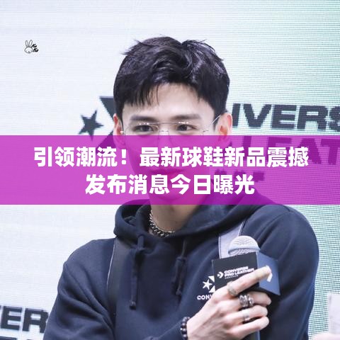 引領(lǐng)潮流！最新球鞋新品震撼發(fā)布消息今日曝光