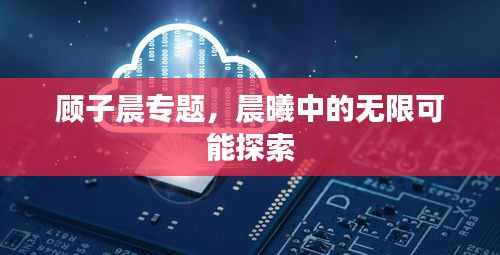 顧子晨專題，晨曦中的無限可能探索