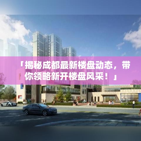「揭秘成都最新樓盤動態(tài)，帶你領略新開樓盤風采！」