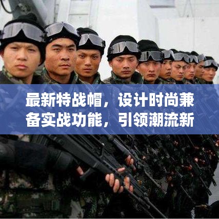 最新特戰(zhàn)帽，設(shè)計時尚兼?zhèn)鋵崙?zhàn)功能，引領(lǐng)潮流新風(fēng)尚！