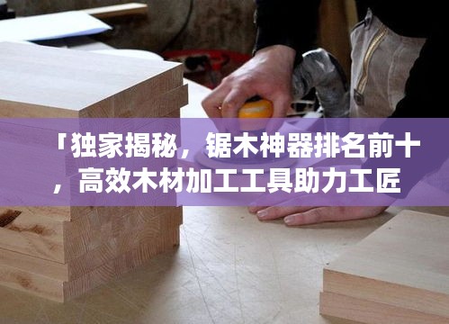 「獨(dú)家揭秘，鋸木神器排名前十，高效木材加工工具助力工匠技藝」