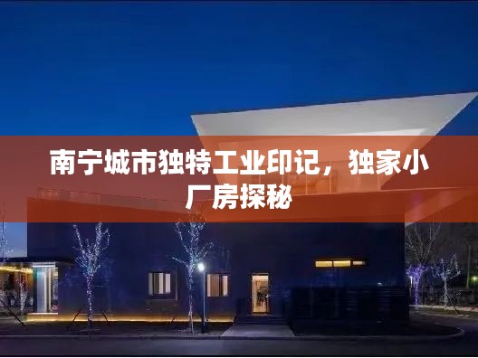 南寧城市獨特工業(yè)印記，獨家小廠房探秘