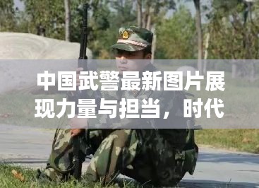 中國(guó)武警最新圖片展現(xiàn)力量與擔(dān)當(dāng)，時(shí)代風(fēng)采一覽無余